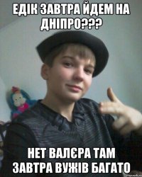 едік завтра йдем на дніпро??? нет валєра там завтра вужів багато
