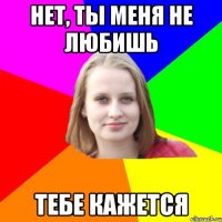 Нет, ты меня не любишь тебе кажется