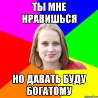 Ты мне нравишься но давать буду богатому