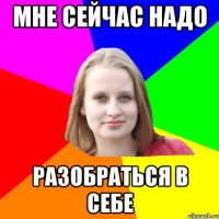 Мне сейчас надо разобраться в себе