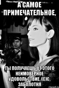 А самое примечательное, ты получаешь от этого неимоверное удовольствие. (с)С. Заболотня