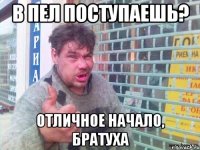 в пел поступаешь? отличное начало, братуха