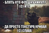 - БЛЯТЬ КТО ФЛЕШКУ КИНУЛ? (С) ИТС - да просто текстура кривая (с) слава