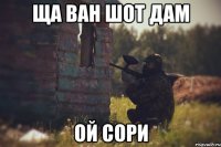 ЩА ВАН ШОТ ДАМ ОЙ СОРИ
