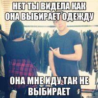 нет ты видела как она выбирает одежду она мне иду так не выбирает