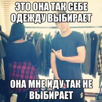 это она так себе одежду выбирает она мне иду так не выбирает