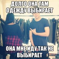 долго она там одежду выбирает она мне иду так не выбирает