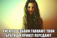  Рита,тут собаки гавкают.Твои братиши привет передают