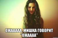 Ожааааа. Мишка говорит "ОЖАААА"