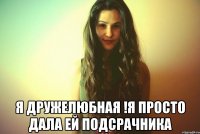  Я дружелюбная !Я просто дала ей подсрачника