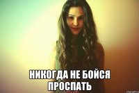  Никогда не бойся проспать