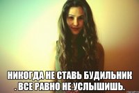  Никогда не ставь будильник . Все равно не услышишь.