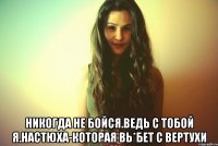  Никогда не бойся.Ведь с тобой я.Настюха-которая вь*бет с вертухи
