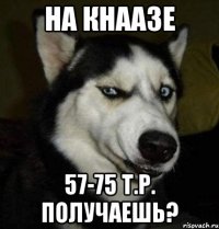на кнаазе 57-75 т.р. получаешь?