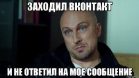 Заходил вконтакт И не ответил на мое сообщение