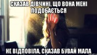 сказав дівчині, що вона мені подобається не відповіла, сказав бувай мала