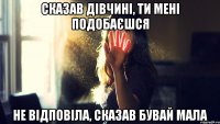 сказав дівчині, ти мені подобаєшся не відповіла, сказав бувай мала