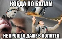 Когда по балам Не прошёл даже в политен