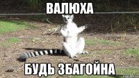 ВАЛЮХА БУДЬ ЗБАГОЙНА