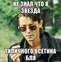 не знал что я звезда типичного осетина бля