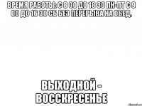 Время работы: c 8 00 до 18 30 пн-пт с 9 00 до 16 30 сб без перерыва на обед. выходной - восскресенье