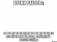Время работы: c 8 00 до 18 30 пн-пт с 9 00 до 16 30 сб без перерыва на обед. выходной - восскресенье