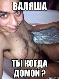 Валяша Ты когда домой ?