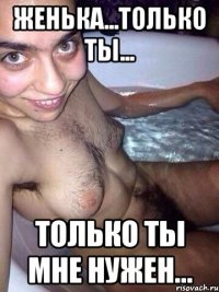 Женька...только ты... Только ты мне нужен...