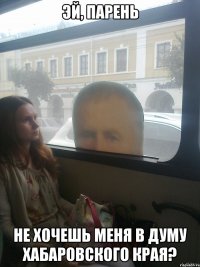 Эй, парень Не хочешь меня в думу хабаровского края?