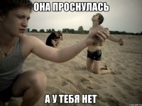 Она проснулась а у тебя нет
