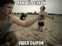 Пришёл сухой Ушёл сырой