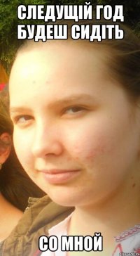 Следущій год будеш сидіть со мной