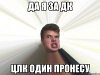да я за дк цлк один пронесу