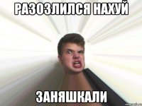 разозлился нахуй заняшкали