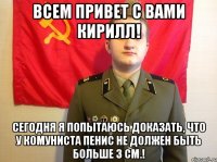 Всем привет с вами Кирилл! Сегодня я попытаюсь доказать, что у комуниста пенис не должен быть больше 3 см.!