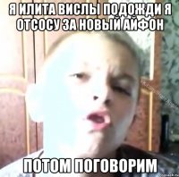 я илита вислы подожди я отсосу за новый айфон потом поговорим