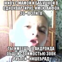 живу с мамой и бабушкой в одноквартирке, имею айфон 3g - я элита ты имеешь 10 андроида общей стоймостью 300К рублей - нишебрад