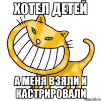 Хотел детей а меня взяли и кастрировали