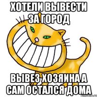Хотели вывести за город вывез хозяина а сам остался дома