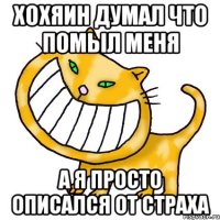 Хохяин думал что помыл меня а я просто описался от страха