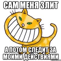 сам меня злит а потом следит за моими действиями