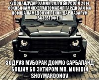 ХУДОВАНД ДАР ХАМИН СОЛ ЯЪНЕ СОЛИ 2014 СОХИБИ ХАМИНХЕЛ АВТОМАБИЛ ГАРДИ ХАЙ МА НОМША НАМЕДОНУМ ЛЕКИН ДАР НАЗАРУМ БАЗЕБТОФТ!!! ЗОДРУЗ МУБОРАК ДОИМО САРБАЛАНД БОШИ!! БО ЭХТИРОМ MR. MUHIDIN SHOYMARDONOV