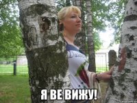  я ве вижу!