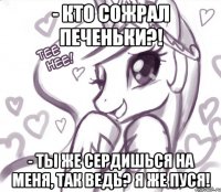 - Кто сожрал печеньки?! - Ты же сердишься на меня, так ведь? Я же пуся!