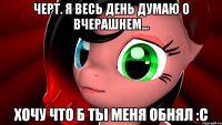 Черт. Я весь день думаю о вчерашнем... Хочу что б ты меня обнял :с