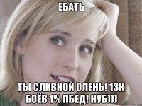 ебать ты сливной олень! 13к боёв 1% пбед! нуб)))