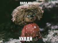Папа не уходи