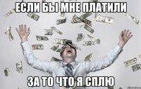 если бы мне платили за то что я сплю