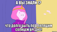 А вы знали !? Что долго быть под пялящим солнцем вредно!