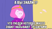 А вы знали !? Что людей которые много знают называют эрудитами